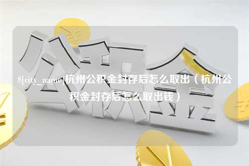 果洛杭州公积金封存后怎么取出（杭州公积金封存后怎么取出钱）