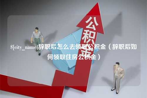 果洛辞职后怎么去领取公积金（辞职后如何领取住房公积金）