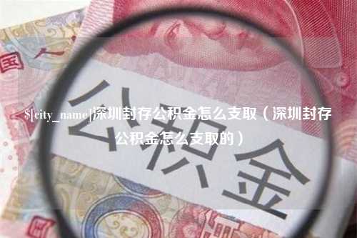 果洛深圳封存公积金怎么支取（深圳封存公积金怎么支取的）