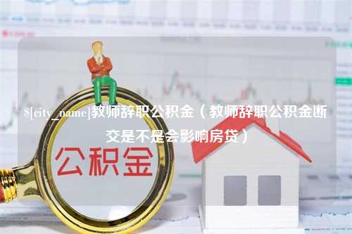 果洛教师辞职公积金（教师辞职公积金断交是不是会影响房贷）