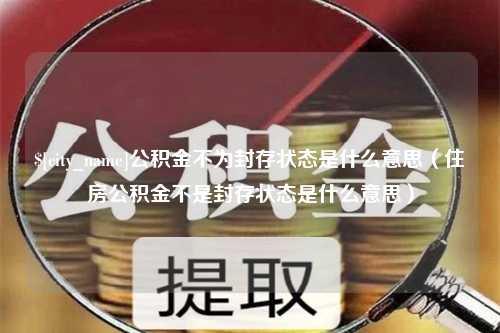 果洛公积金不为封存状态是什么意思（住房公积金不是封存状态是什么意思）