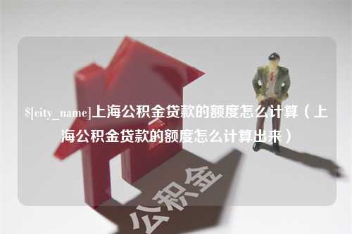 果洛上海公积金贷款的额度怎么计算（上海公积金贷款的额度怎么计算出来）